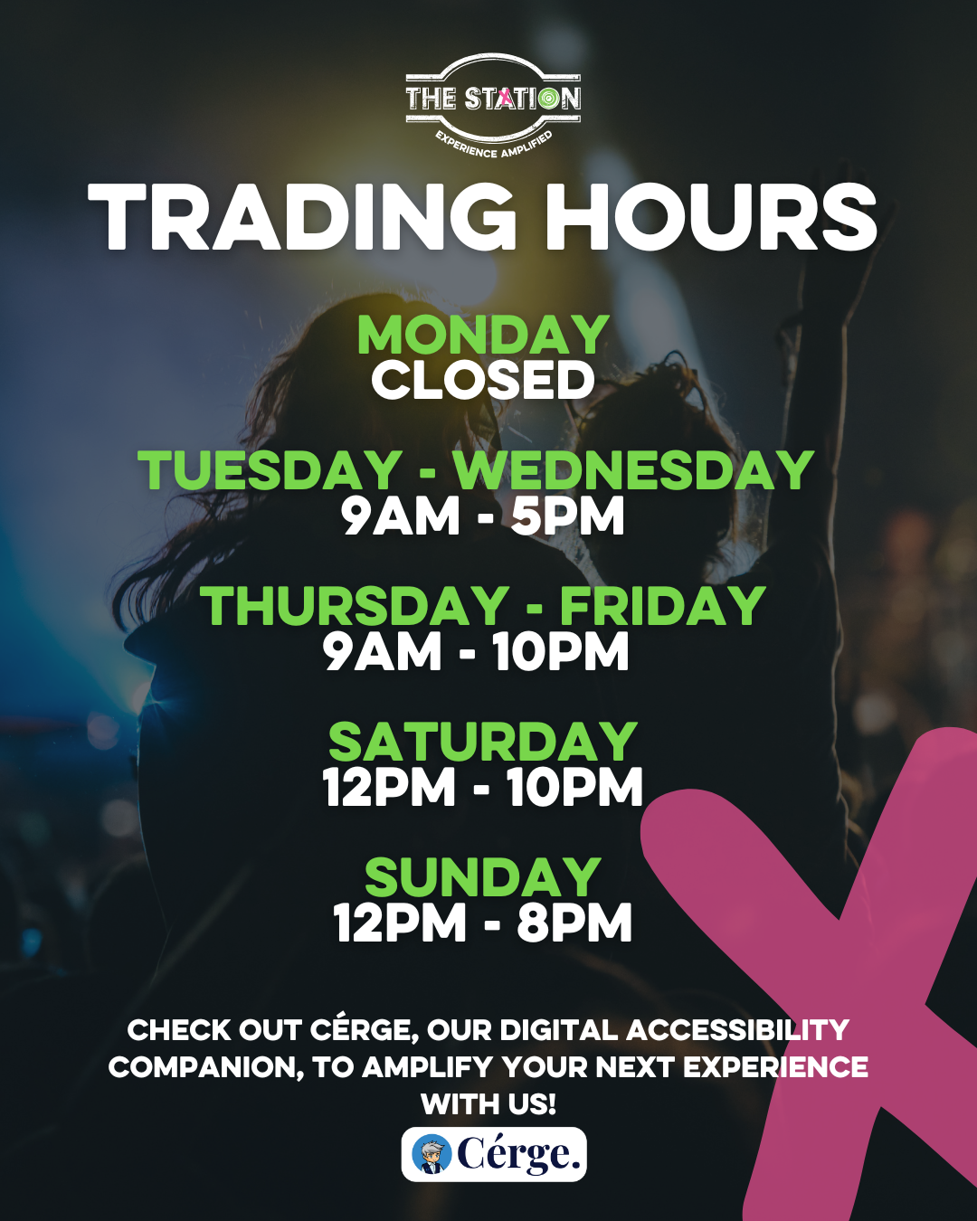 trading hours Monday CLOSED Tuesday - Wednesday 9am - 5pm Thursday - friday 9am - 10pm Saturday 12pm - 10pm Sunday 12pm - 8pm Check out Cérge, our digital accessibility companion, to amplify your next experience with us!
