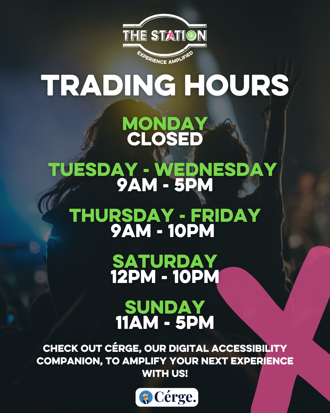 Trading Hours Monday - CLOSED Tuesday - Wednesday 9am - 5pm Thursday - Friday 9am - 10pm Saturday 12pm - 10pm Sunday 11am - 5pm Check out Cérge, our digital accessibility companion, to amplify your next experience with us!